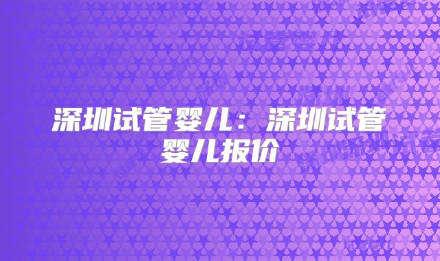 深圳试管婴儿：深圳试管婴儿报价