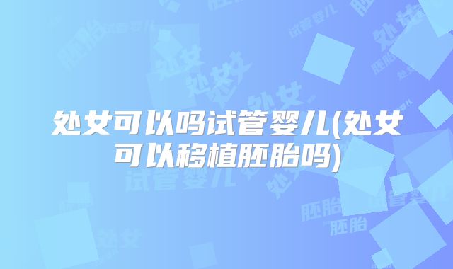 处女可以吗试管婴儿(处女可以移植胚胎吗)