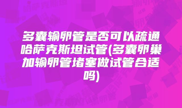 多囊输卵管是否可以疏通哈萨克斯坦试管(多囊卵巢加输卵管堵塞做试管合适吗)