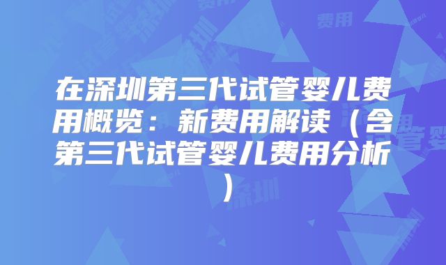 在深圳第三代试管婴儿费用概览：新费用解读（含第三代试管婴儿费用分析）