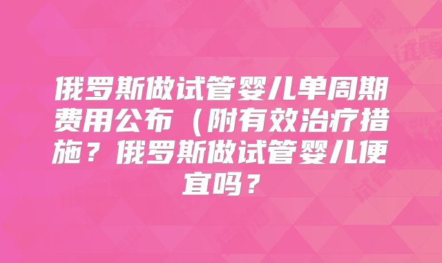 俄罗斯做试管婴儿单周期费用公布(附有效治疗措施?俄罗斯做试管婴儿便宜吗?