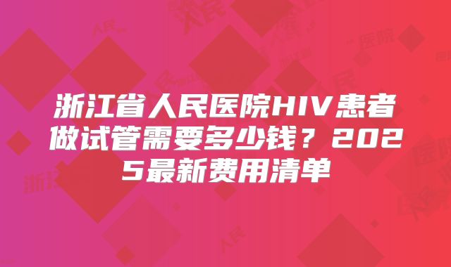 浙江省人民医院HIV患者做试管需要多少钱?2025最新费用清单