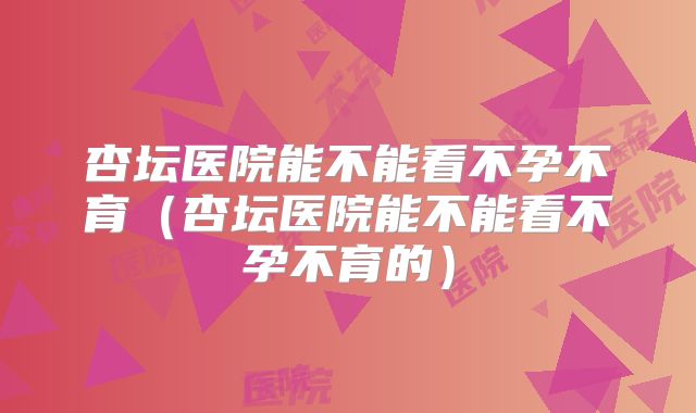 杏坛医院能不能看不孕不育(杏坛医院能不能看不孕不育的)
