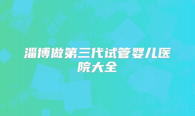 淄博做第三代试管婴儿医院大全