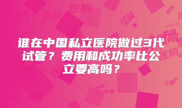 谁在中国私立医院做过3代试管？费用和成功率比公立要高吗？