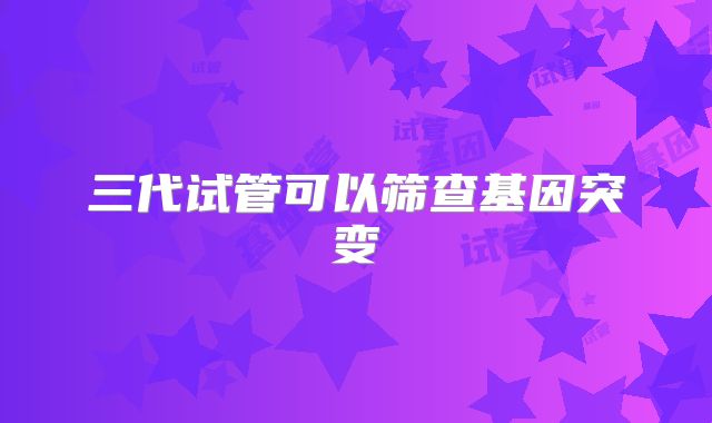 三代试管可以筛查基因突变