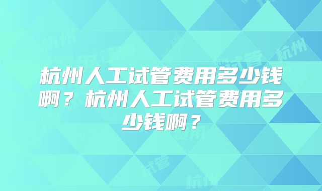 杭州人工试管费用多少钱啊？杭州人工试管费用多少钱啊？