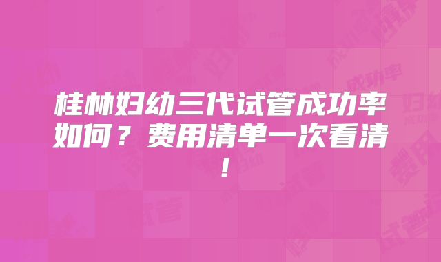 桂林妇幼三代试管成功率如何？费用清单一次看清！