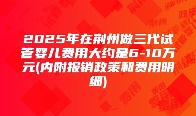 2025年在荆州做三代试管婴儿费用大约是6-10万元(内附报销政策和费用明细)