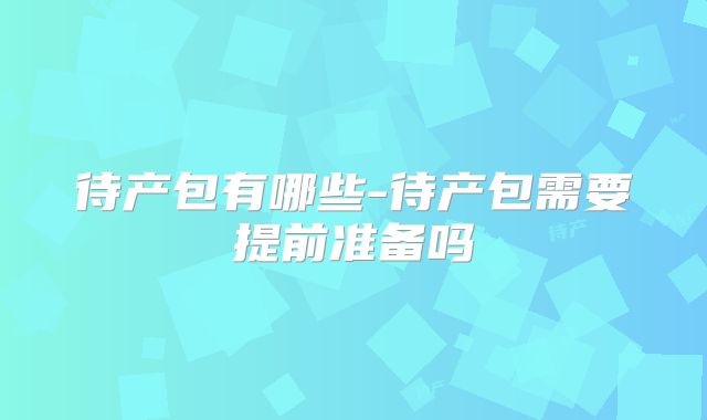 待产包有哪些-待产包需要提前准备吗