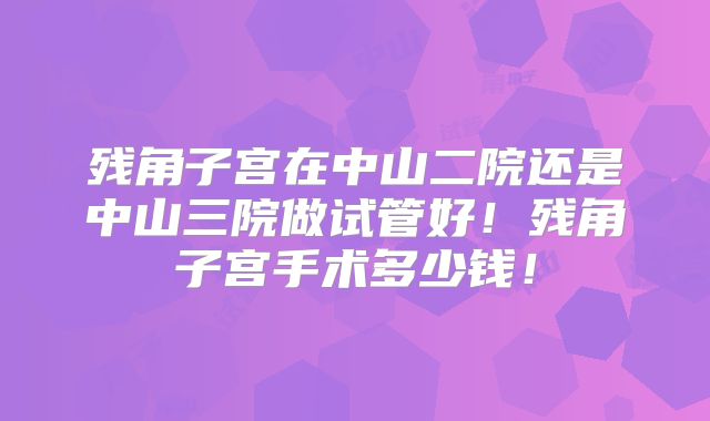 残角子宫在中山二院还是中山三院做试管好！残角子宫手术多少钱！
