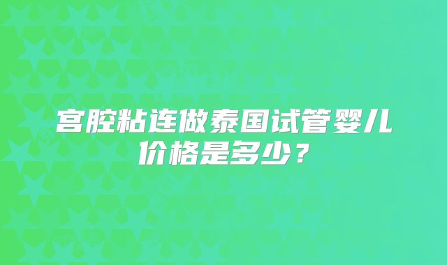 宫腔粘连做泰国试管婴儿价格是多少?
