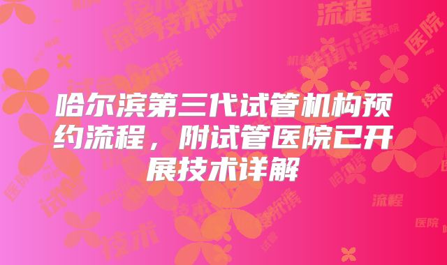 哈尔滨第三代试管机构预约流程，附试管医院已开展技术详解