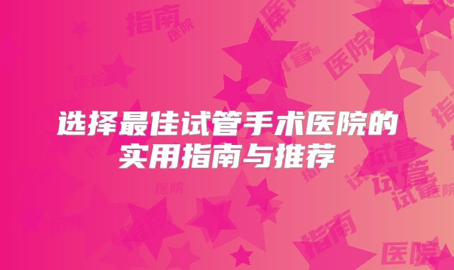 选择最佳试管手术医院的实用指南与推荐