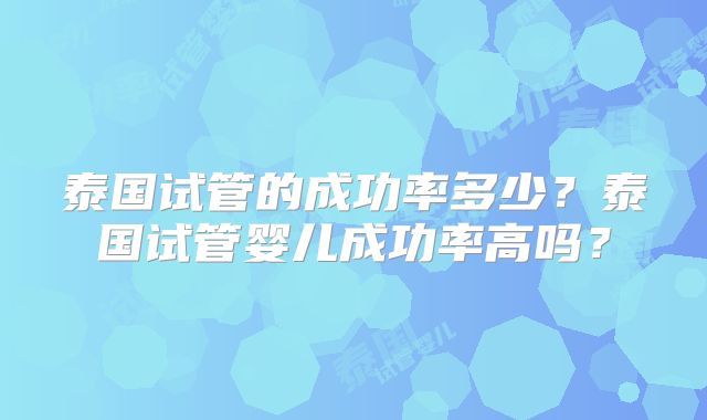 泰国试管的成功率多少？泰国试管婴儿成功率高吗？