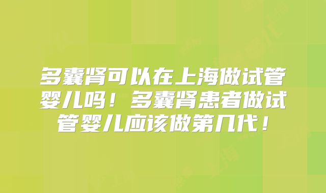 多囊肾可以在上海做试管婴儿吗!多囊肾患者做试管婴儿应该做第几代!
