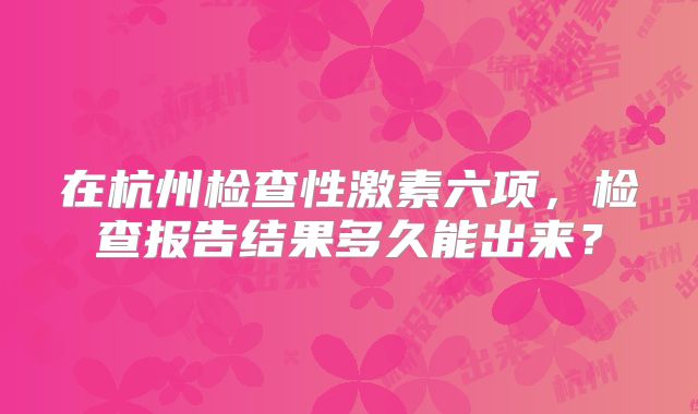 在杭州检查性激素六项,检查报告结果多久能出来?