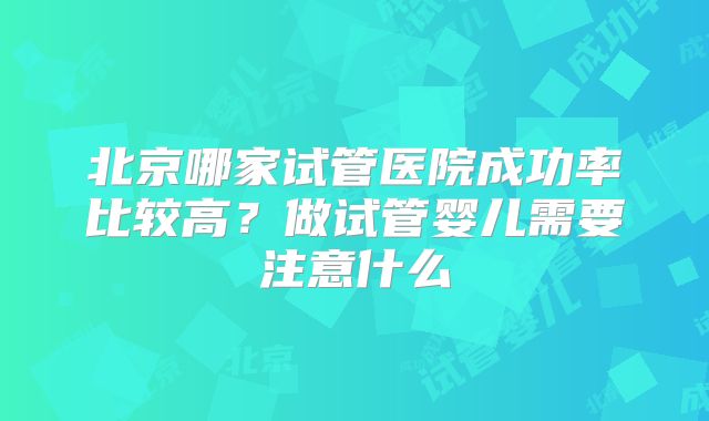 北京哪家试管医院成功率比较高？做试管婴儿需要注意什么