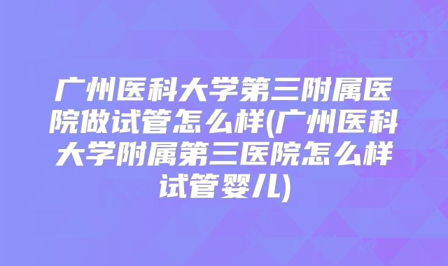 广州医科大学第三附属医院做试管怎么样(广州医科大学附属第三医院怎么样试管婴儿)