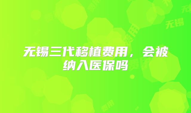 无锡三代移植费用,会被纳入医保吗