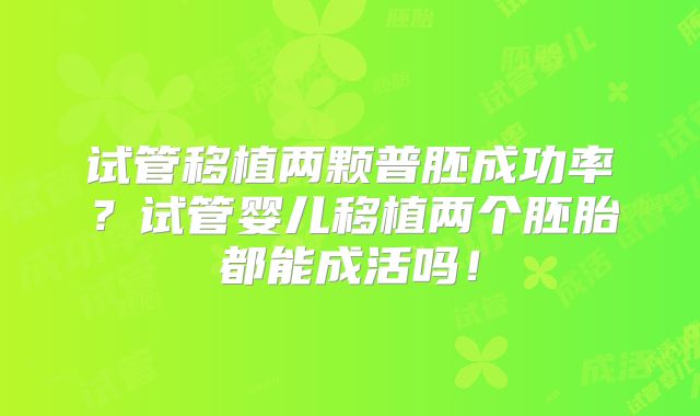 试管移植两颗普胚成功率？试管婴儿移植两个胚胎都能成活吗！