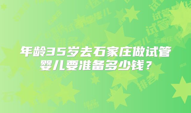 年龄35岁去石家庄做试管婴儿要准备多少钱?