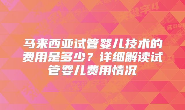 马来西亚试管婴儿技术的费用是多少？详细解读试管婴儿费用情况