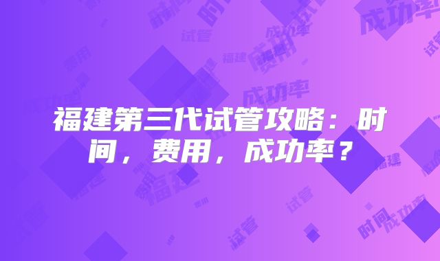 福建第三代试管攻略：时间，费用，成功率？