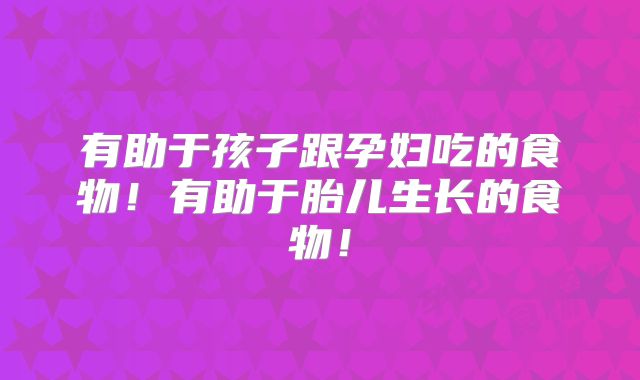 有助于孩子跟孕妇吃的食物!有助于胎儿生长的食物!