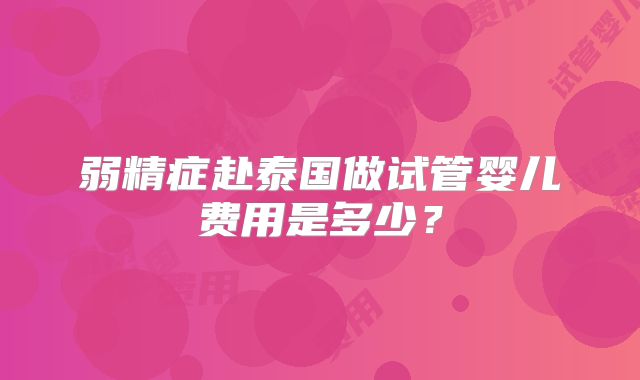 弱精症赴泰国做试管婴儿费用是多少?
