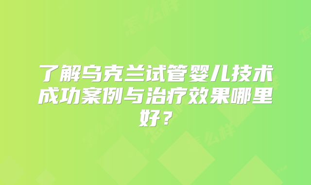 了解乌克兰试管婴儿技术成功案例与治疗效果哪里好？