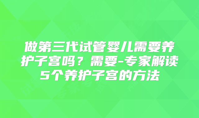 做第三代试管婴儿需要养护子宫吗？需要-专家解读5个养护子宫的方法