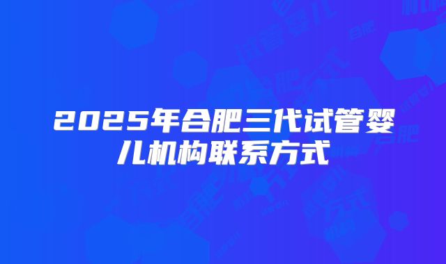 2025年合肥三代试管婴儿机构联系方式