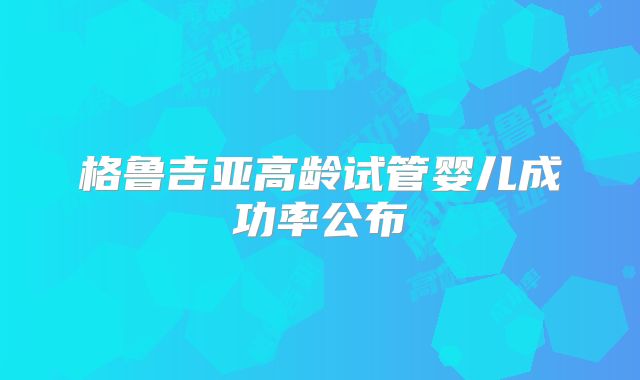 格鲁吉亚高龄试管婴儿成功率公布