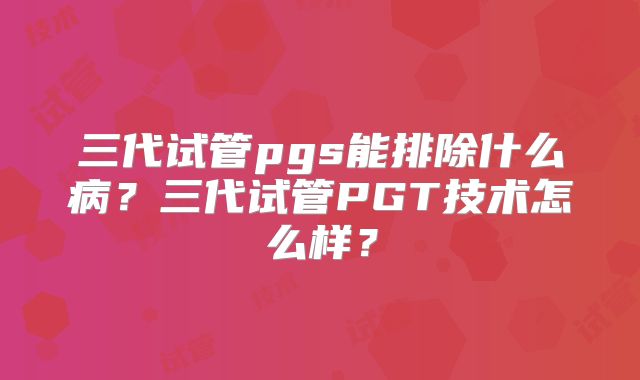 三代试管pgs能排除什么病?三代试管PGT技术怎么样?