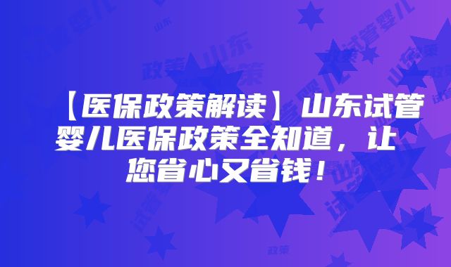 【医保政策解读】山东试管婴儿医保政策全知道，让您省心又省钱！