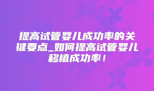 提高试管婴儿成功率的关键要点_如何提高试管婴儿移植成功率！
