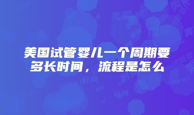 美国试管婴儿一个周期要多长时间，流程是怎么