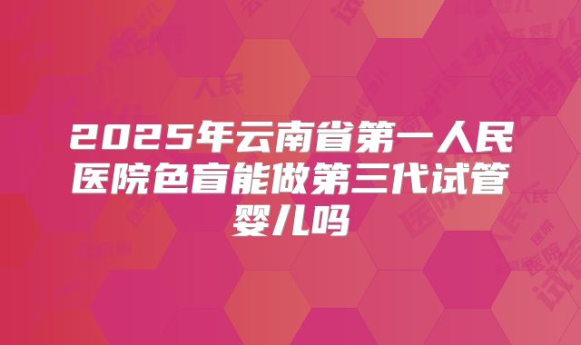 2025年云南省第一人民医院色盲能做第三代试管婴儿吗
