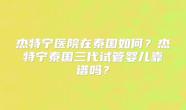 杰特宁医院在泰国如何？杰特宁泰国三代试管婴儿靠谱吗？