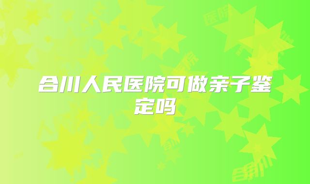合川人民医院可做亲子鉴定吗