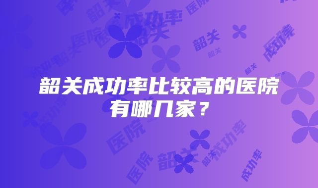 韶关成功率比较高的医院有哪几家？