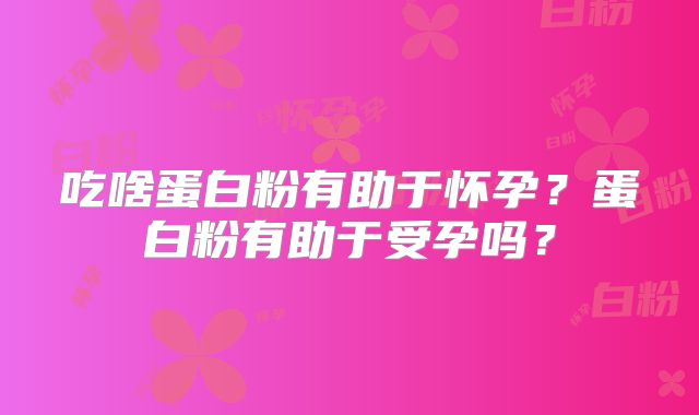 吃啥蛋白粉有助于怀孕？蛋白粉有助于受孕吗？
