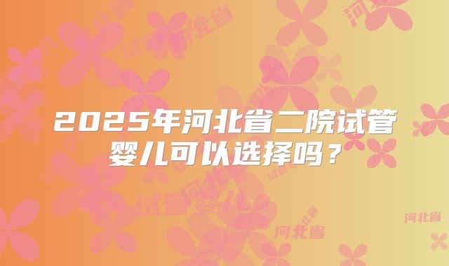 2025年河北省二院试管婴儿可以选择吗？