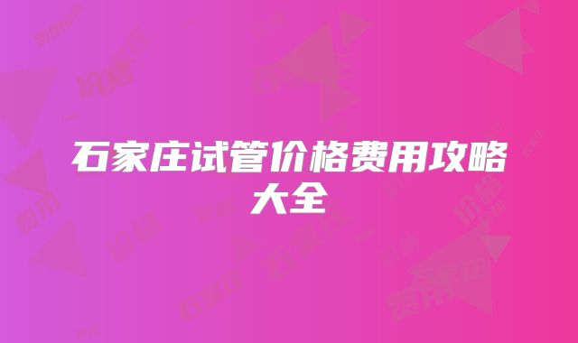 石家庄试管价格费用攻略大全
