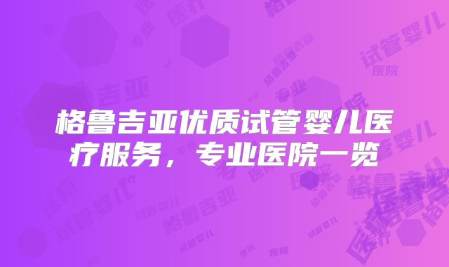 格鲁吉亚优质试管婴儿医疗服务，专业医院一览