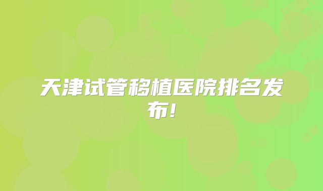 天津试管移植医院排名发布!