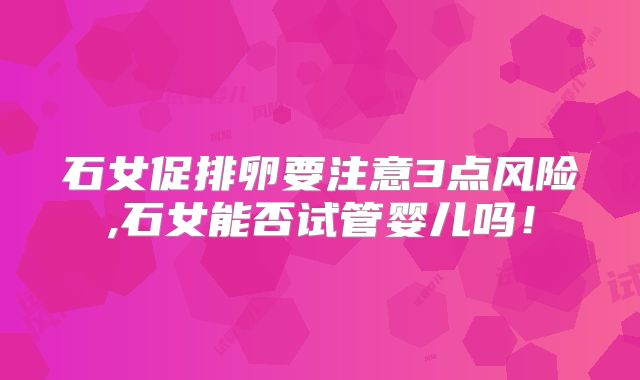 石女促排卵要注意3点风险,石女能否试管婴儿吗！