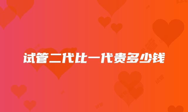 试管二代比一代贵多少钱