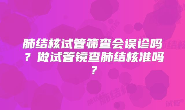 肺结核试管筛查会误诊吗?做试管镜查肺结核准吗?